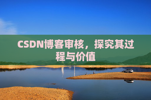 CSDN博客审核,探究其过程与价值 CSDN博客审核,探究其过程与价值